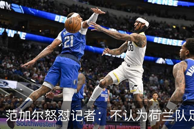 范加尔怒怼记者：不认为荷兰队足球沉闷 为晋级骄傲